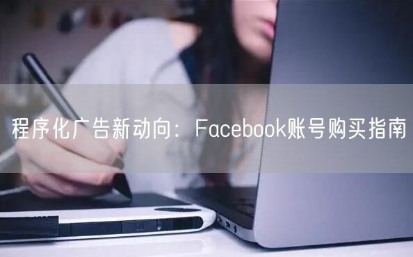 程序化广告新动向：Facebook账号购买指南