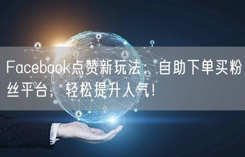 Facebook点赞新玩法：自助下单买粉丝平台，轻松提升人气！