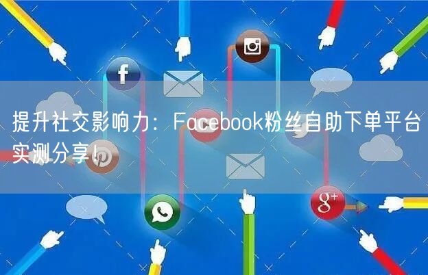 提升社交影响力：Facebook粉丝自助下单平台实测分享！