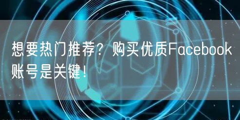 想要热门推荐？购买优质Facebook账号是关键！