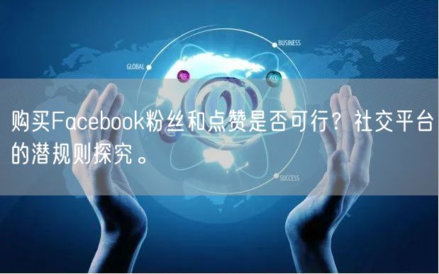 购买Facebook粉丝和点赞是否可行？社交平台的潜规则探究。