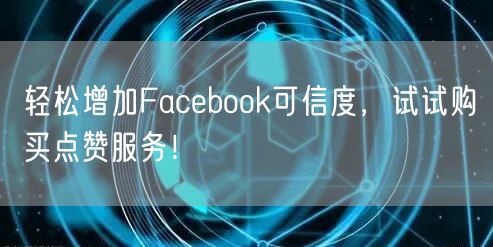 轻松增加Facebook可信度，试试购买点赞服务！