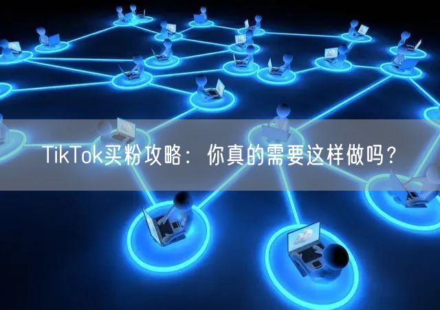 TikTok买粉攻略：你真的需要这样做吗？