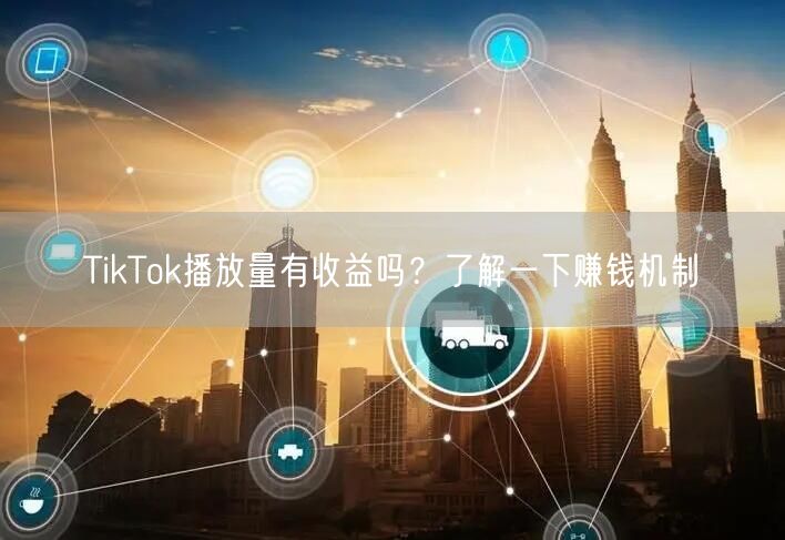 TikTok播放量有收益吗？了解一下赚钱机制
