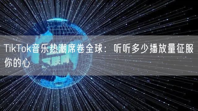 TikTok音乐热潮席卷全球:听听多少播放量征服你的心