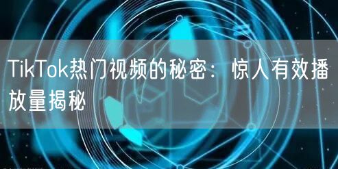 TikTok热门视频的秘密:惊人有效播放量揭秘