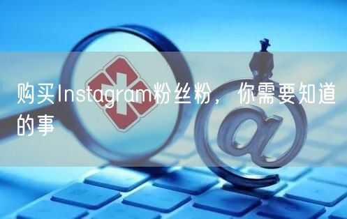 购买Instagram粉丝粉，你需要知道的事