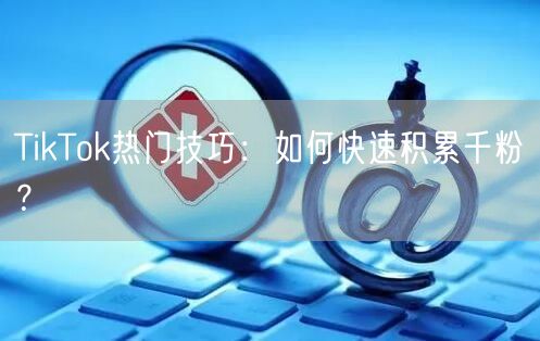 TikTok热门技巧:如何快速积累千粉?