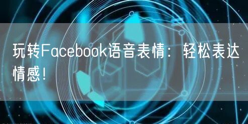 玩转Facebook语音表情：轻松表达情感！