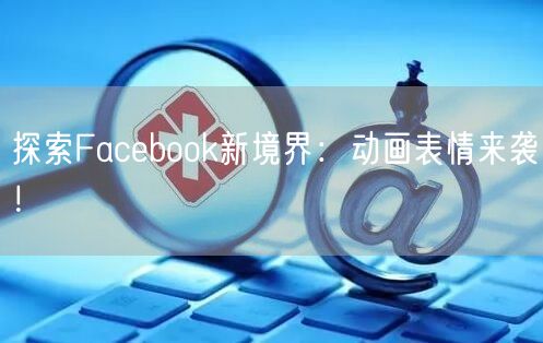 探索Facebook新境界：动画表情来袭！