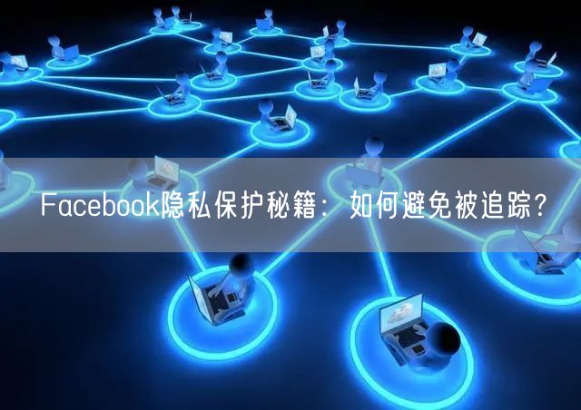Facebook隐私保护秘籍：如何避免被追踪？