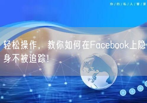 轻松操作，教你如何在Facebook上隐身不被追踪！