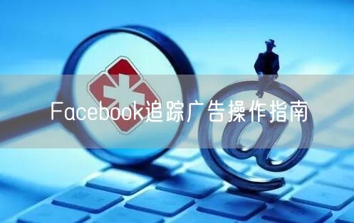 Facebook追踪广告操作指南