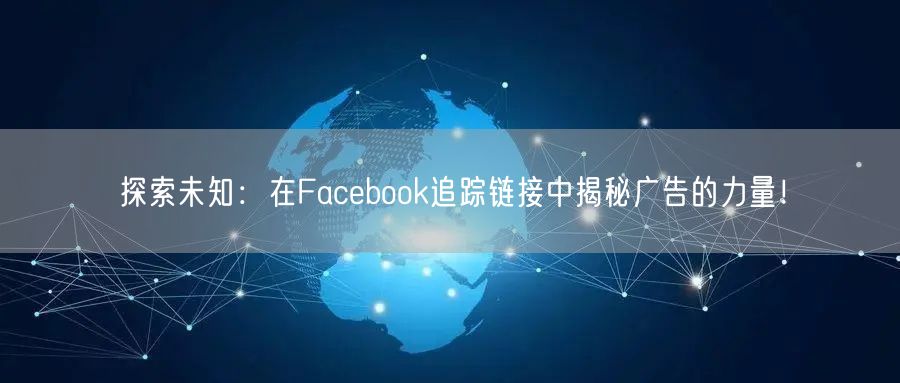 探索未知：在Facebook追踪链接中揭秘广告的力量！