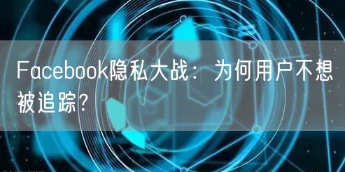 Facebook隐私大战：为何用户不想被追踪？