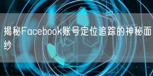 揭秘Facebook账号定位追踪的神秘面纱