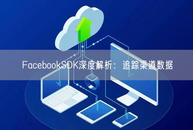 FacebookSDK深度解析：追踪渠道数据