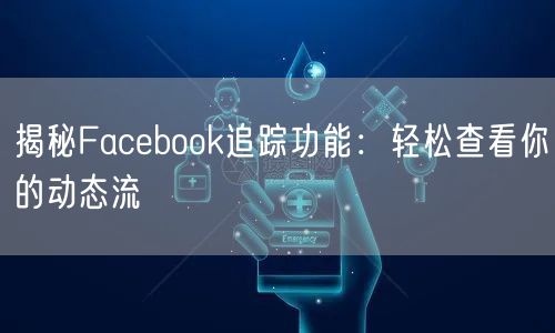 揭秘Facebook追踪功能：轻松查看你的动态流