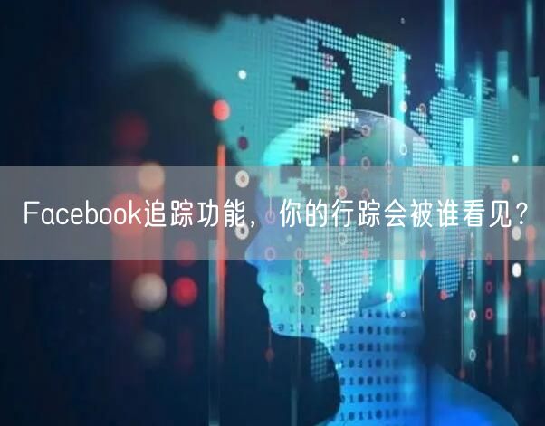 Facebook追踪功能，你的行踪会被谁看见？