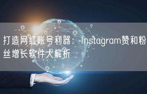 打造网红账号利器：Instagram赞和粉丝增长软件大解析