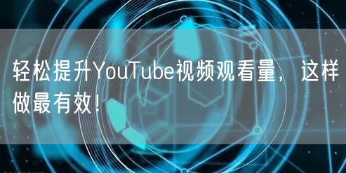 轻松提升YouTube视频观看量，这样做最有效！