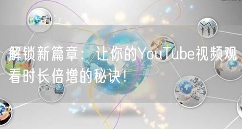 解锁新篇章：让你的YouTube视频观看时长倍增的秘诀！