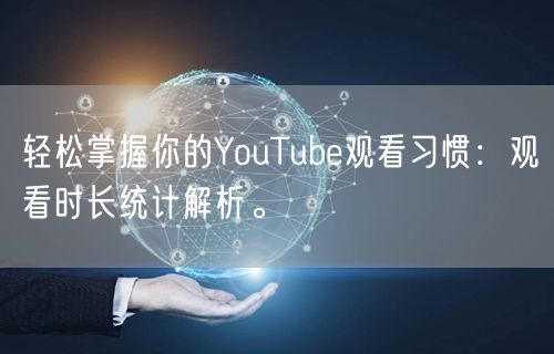 轻松掌握你的YouTube观看习惯：观看时长统计解析。