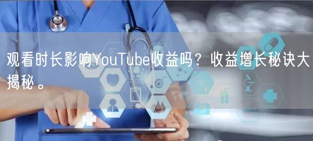 观看时长影响YouTube收益吗？收益增长秘诀大揭秘。