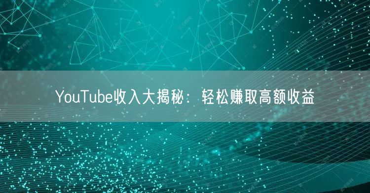 YouTube收入大揭秘：轻松赚取高额收益