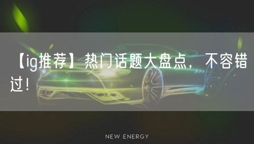 【ig推荐】热门话题大盘点,不容错过!