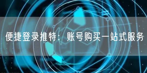 便捷登录推特：账号购买一站式服务