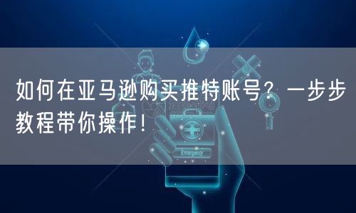 如何在亚马逊购买推特账号?一步步教程带你操作!