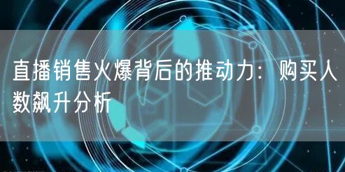 直播销售火爆背后的推动力：购买人数飙升分析
