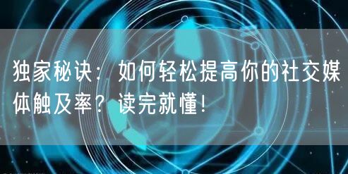 独家秘诀：如何轻松提高你的社交媒体触及率？读完就懂！