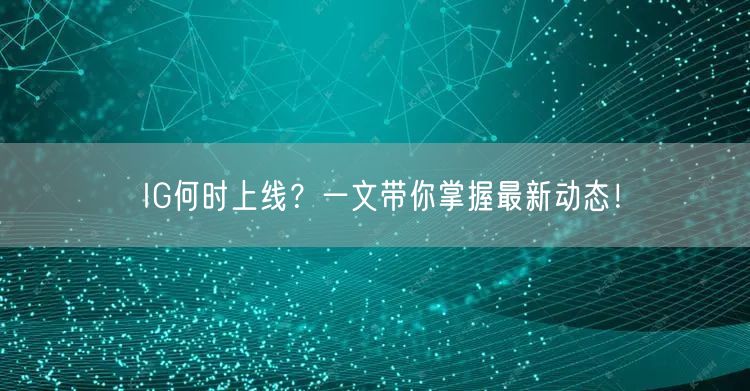 IG何时上线？一文带你掌握最新动态！