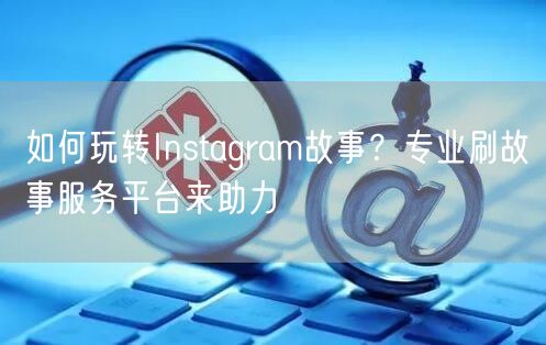 如何玩转Instagram故事？专业刷故事服务平台来助力