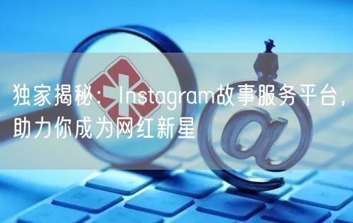 独家揭秘：Instagram故事服务平台，助力你成为网红新星