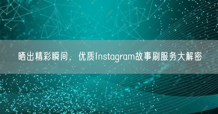 晒出精彩瞬间，优质Instagram故事刷服务大解密
