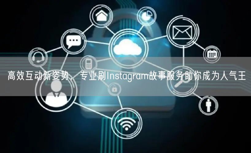 高效互动新姿势，专业刷Instagram故事服务助你成为人气王
