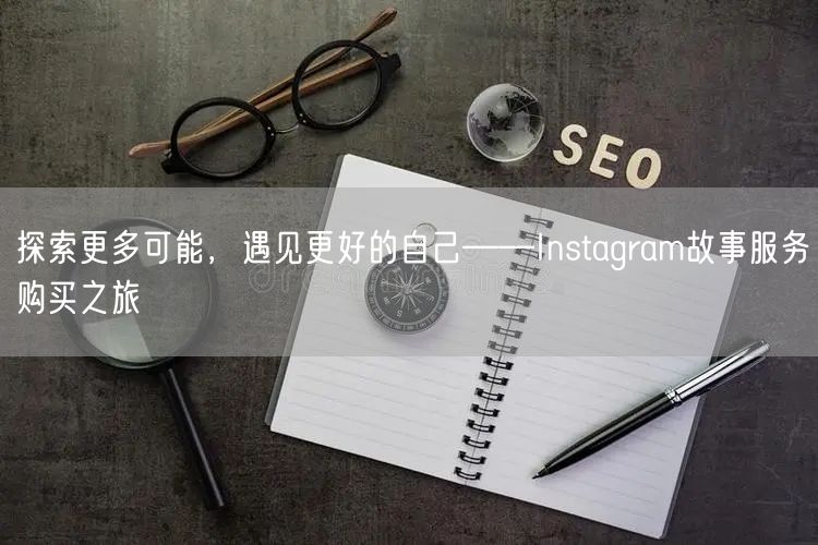 探索更多可能，遇见更好的自己——Instagram故事服务购买之旅