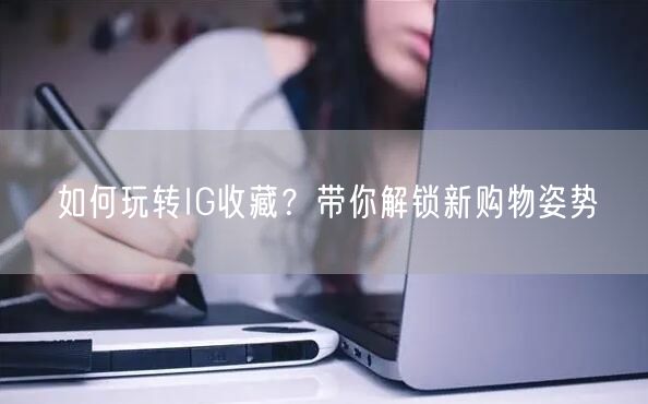 如何玩转IG收藏？带你解锁新购物姿势
