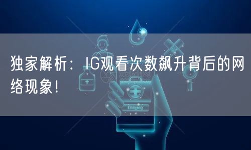 独家解析：IG观看次数飙升背后的网络现象！