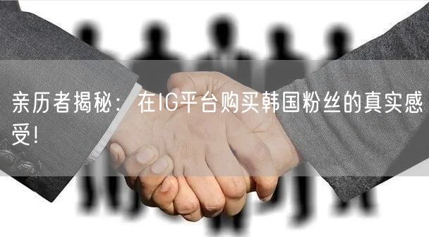 亲历者揭秘：在IG平台购买韩国粉丝的真实感受！