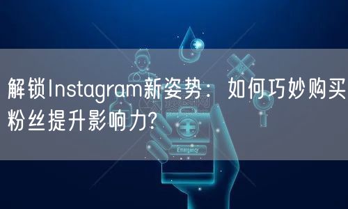 解锁Instagram新姿势：如何巧妙购买粉丝提升影响力?
