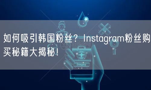 如何吸引韩国粉丝？Instagram粉丝购买秘籍大揭秘！