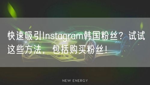 快速吸引Instagram韩国粉丝?试试这些方法,包括购买粉丝!