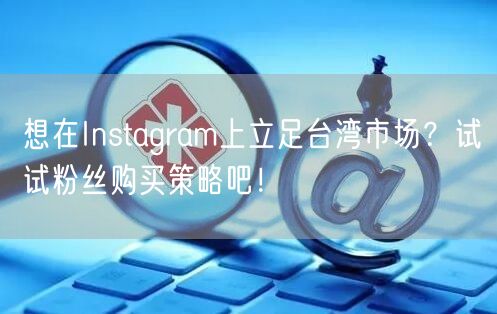 想在Instagram上立足台湾市场？试试粉丝购买策略吧！