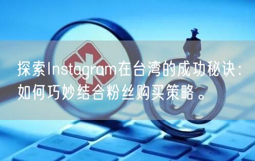 探索Instagram在台湾的成功秘诀：如何巧妙结合粉丝购买策略。