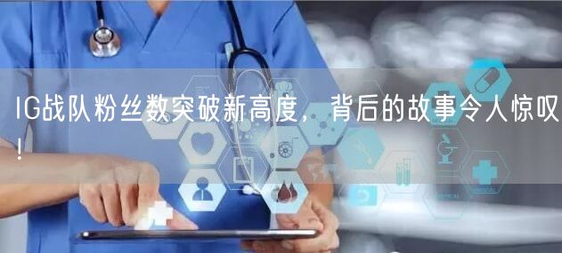 IG战队粉丝数突破新高度，背后的故事令人惊叹！