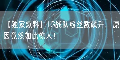 【独家爆料】IG战队粉丝数飙升，原因竟然如此惊人！